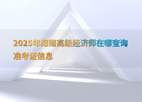 2025年海南高級(jí)經(jīng)濟(jì)師準(zhǔn)考證信息查詢指南